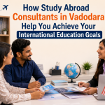 How Study Abroad Consultants in Vadodara Help You Achieve Your International Education Goals